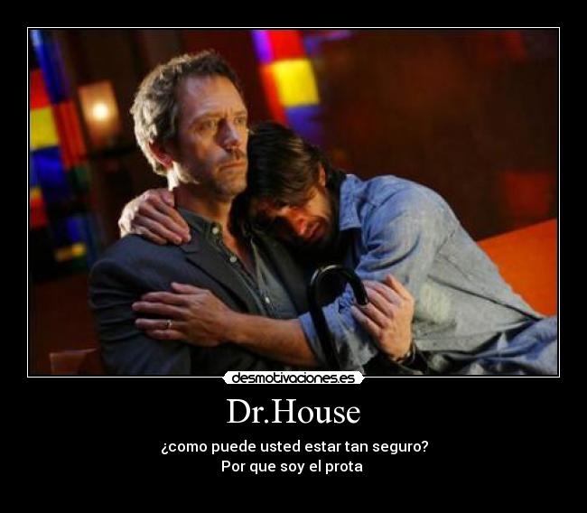  Dr.House  - ¿como puede usted estar tan seguro?
Por que soy el prota 
