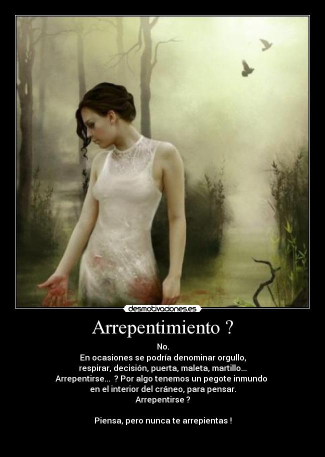 Arrepentimiento ? - No.
En ocasiones se podría denominar orgullo,
respirar, decisión, puerta, maleta, martillo...
Arrepentirse...  ? Por algo tenemos un pegote inmundo 
en el interior del cráneo, para pensar.
Arrepentirse ?

Piensa, pero nunca te arrepientas !

