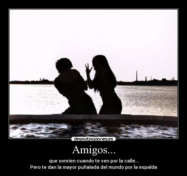 Amigos... - que sonríen cuando te ven por la calle...
Pero te dan la mayor puñalada del mundo por la espalda