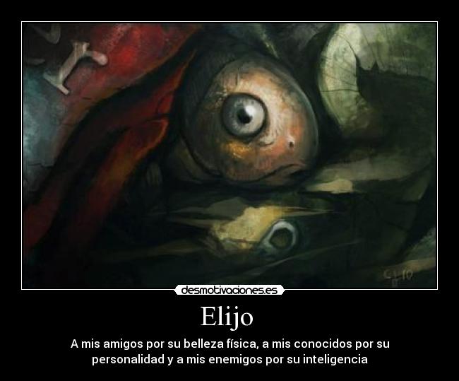 Elijo - A mis amigos por su belleza física, a mis conocidos por su
personalidad y a mis enemigos por su inteligencia