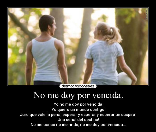 No me doy por vencida. - Yo no me doy por vencida
Yo quiero un mundo contigo
Juro que vale la pena, esperar y esperar y esperar un suspiro
Una señal del destino!
No me canso no me rindo, no me doy por vencida...