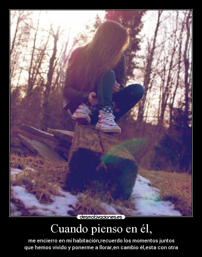 Cuando pienso en él, - me encierro en mi habitación,recuerdo los momentos juntos
que hemos vivido y ponerme a llorar,en cambio él,esta con otra