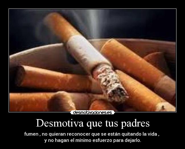 Desmotiva que tus padres - fumen , no quieran reconocer que se están quitando la vida ,
y no hagan el mínimo esfuerzo para dejarlo.