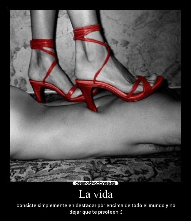 La vida - consiste simplemente en destacar por encima de todo el mundo y no
dejar que te pisoteen :)