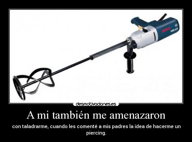 A mi también me amenazaron - con taladrarme, cuando les comenté a mis padres la idea de hacerme un piercing.