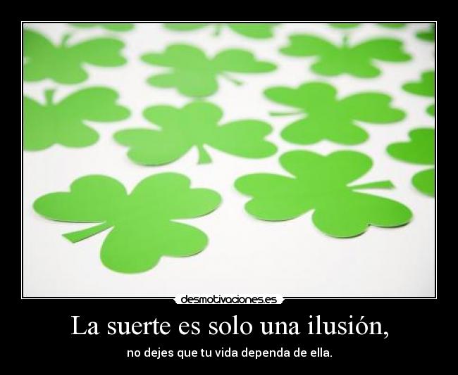 La suerte es solo una ilusión, - no dejes que tu vida dependa de ella.