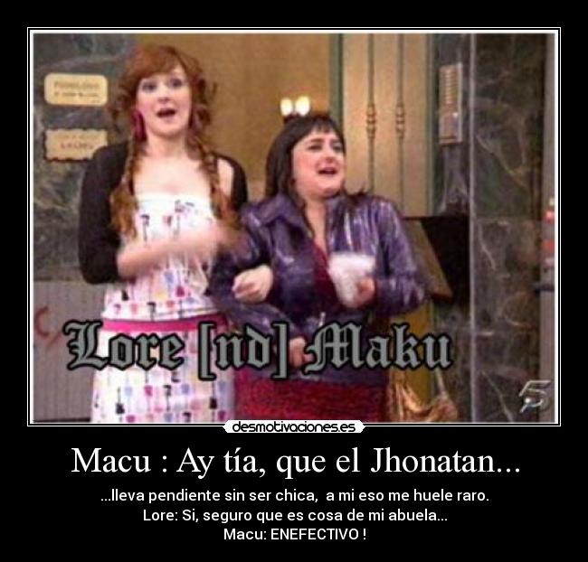 Macu : Ay tía, que el Jhonatan... - ...lleva pendiente sin ser chica, a mi eso me huele raro.
Lore: Si, seguro que es cosa de mi abuela...
Macu: ENEFECTIVO !