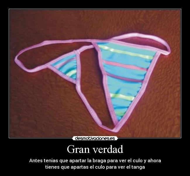 Gran verdad - Antes tenias que apartar la braga para ver el culo y ahora
tienes que apartas el culo para ver el tanga