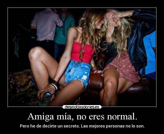 Amiga mía, no eres normal. - Pero he de decirte un secreto. Las mejores personas no lo son.