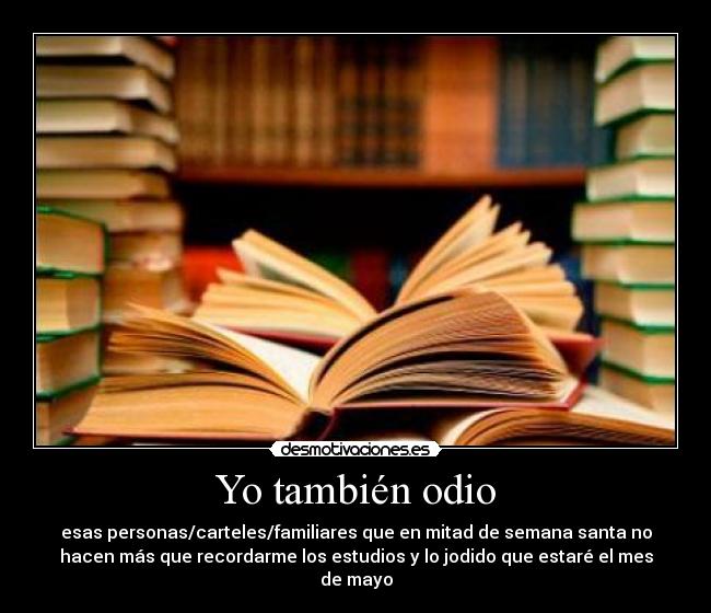 Yo también odio - esas personas/carteles/familiares que en mitad de semana santa no
hacen más que recordarme los estudios y lo jodido que estaré el mes
de mayo