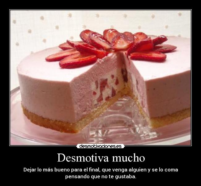 Desmotiva mucho - Dejar lo más bueno para el final, que venga alguien y se lo coma
pensando que no te gustaba.