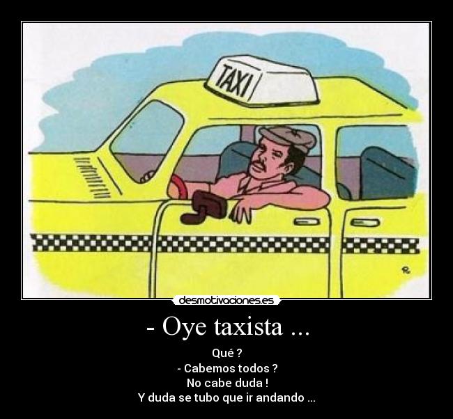 - Oye taxista ... - Qué ?
- Cabemos todos ?
No cabe duda !
Y duda se tubo que ir andando ...