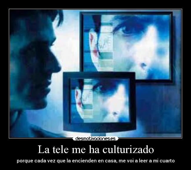 La tele me ha culturizado - porque cada vez que la encienden en casa, me voi a leer a mi cuarto
