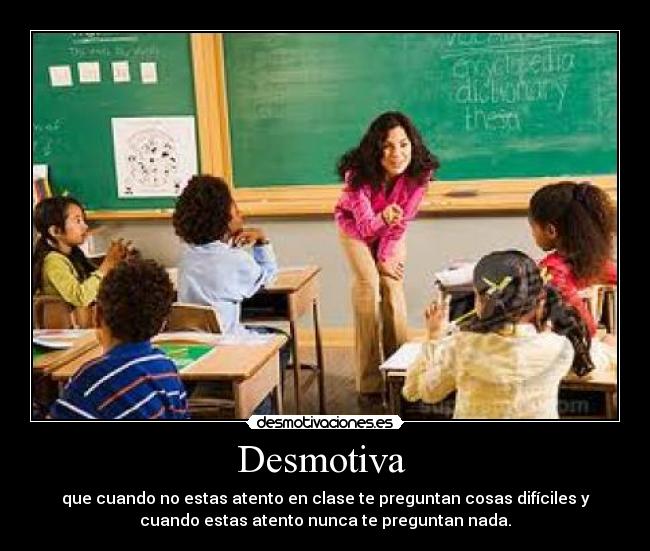 Desmotiva - que cuando no estas atento en clase te preguntan cosas difíciles y
cuando estas atento nunca te preguntan nada.