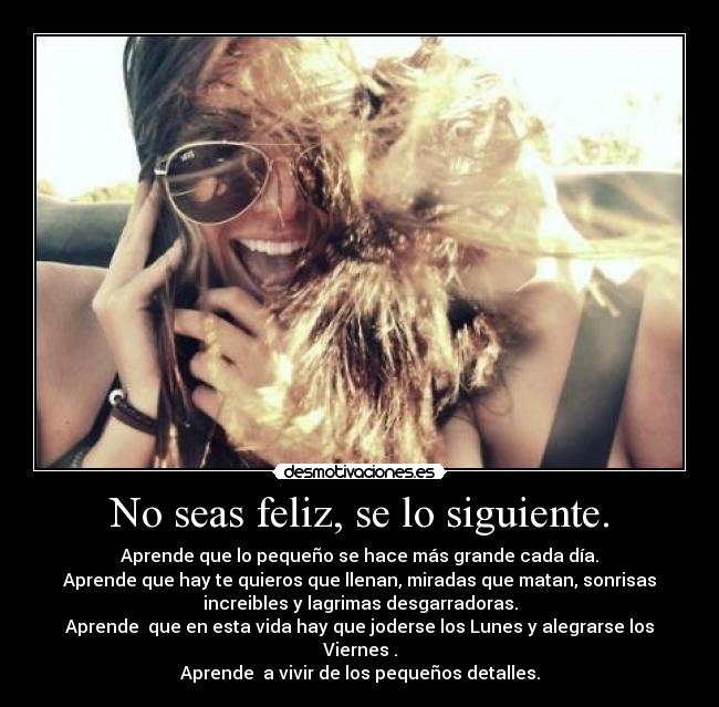 No seas feliz, se lo siguiente. -
