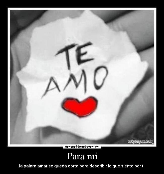 Para mi - la palara amar se queda corta para describir lo que siento por ti.