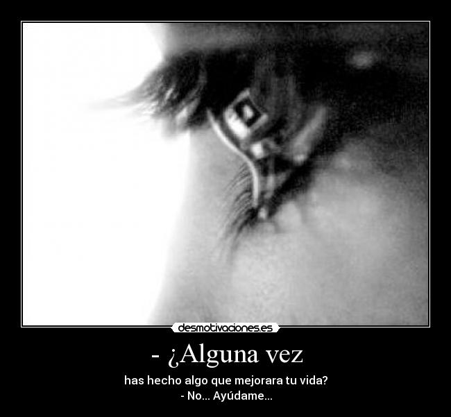 - ¿Alguna vez - has hecho algo que mejorara tu vida?
- No... Ayúdame...