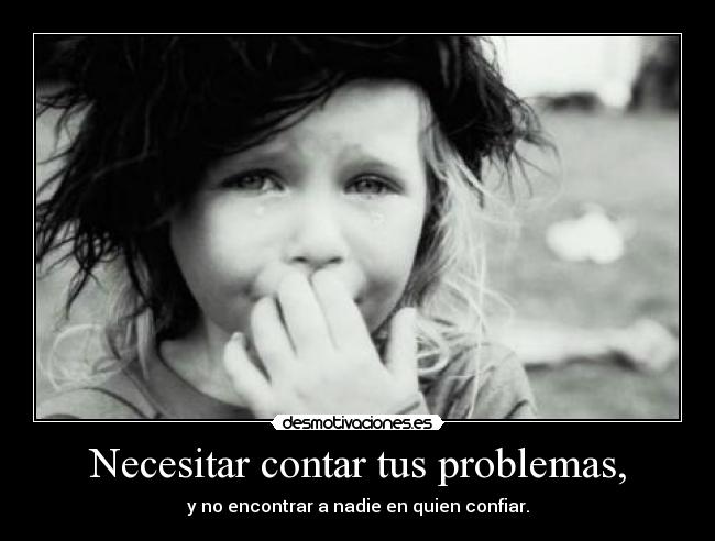 Necesitar contar tus problemas, - y no encontrar a nadie en quien confiar.