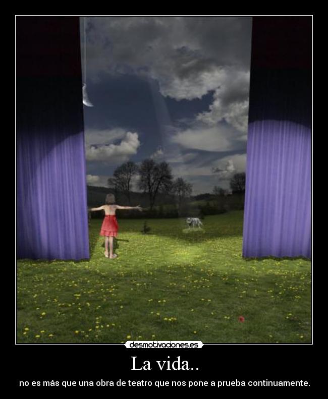 La vida.. - no es más que una obra de teatro que nos pone a prueba continuamente.