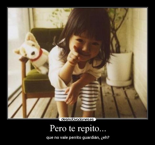 Pero te repito... - que no vale perrito guardián, ¿eh?