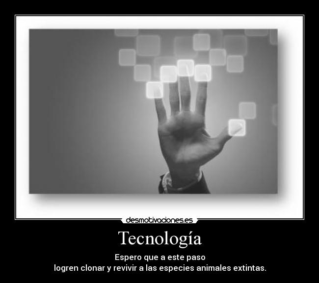 Tecnología - Espero que a este paso
logren clonar y revivir a las especies animales extintas.