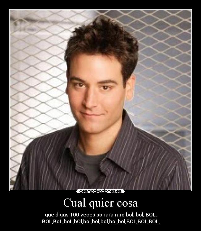 Cual quier cosa - que digas 100 veces sonara raro bol, bol, BOL,
BOL,BoL,boL,bOl,bol,bol,bol,bol,bol,BOL,BOL,BOL,