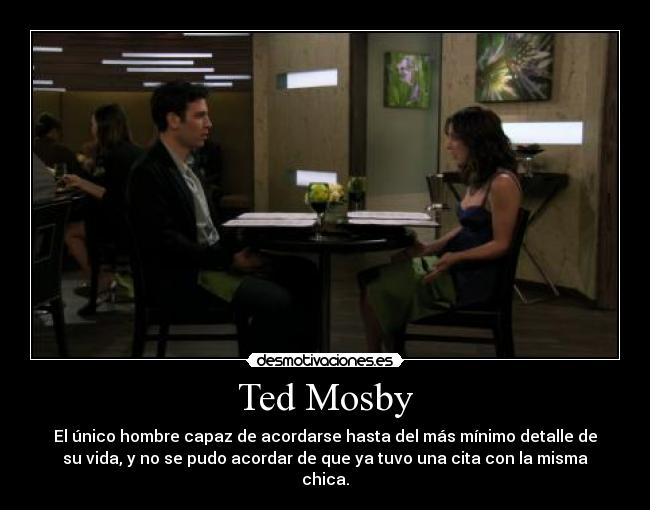 Ted Mosby - El único hombre capaz de acordarse hasta del más mínimo detalle de
su vida, y no se pudo acordar de que ya tuvo una cita con la misma
chica.