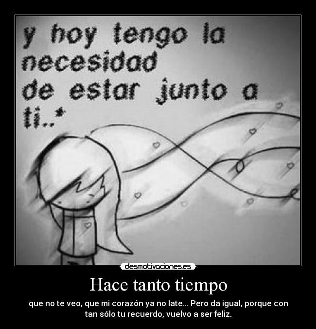 Hace tanto tiempo - que no te veo, que mi corazón ya no late... Pero da igual, porque con
tan sólo tu recuerdo, vuelvo a ser feliz.