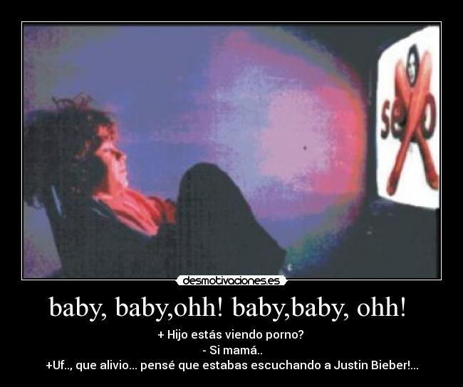 baby, baby,ohh! baby,baby, ohh! - + Hijo estás viendo porno?
- Si mamá..
+Uf.., que alivio... pensé que estabas escuchando a Justin Bieber!...
