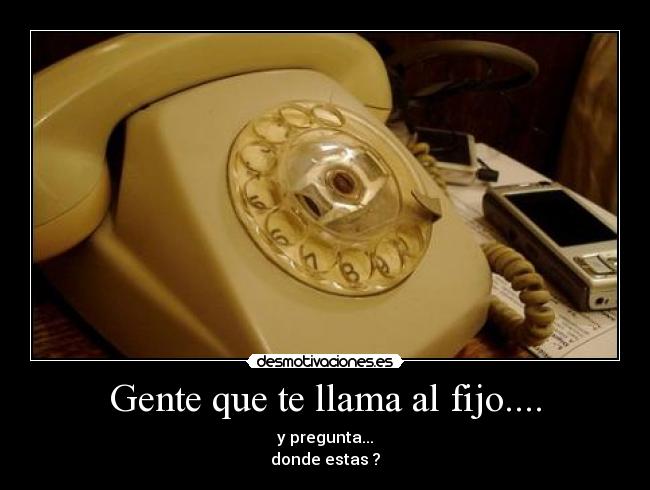 Gente que te llama al fijo.... - y pregunta...
donde estas ?
