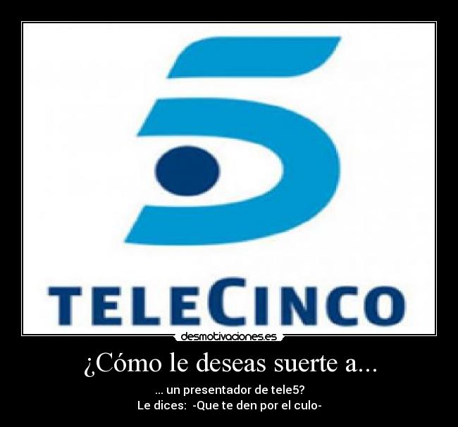 ¿Cómo le deseas suerte a... - ... un presentador de tele5?
Le dices:  -Que te den por el culo-