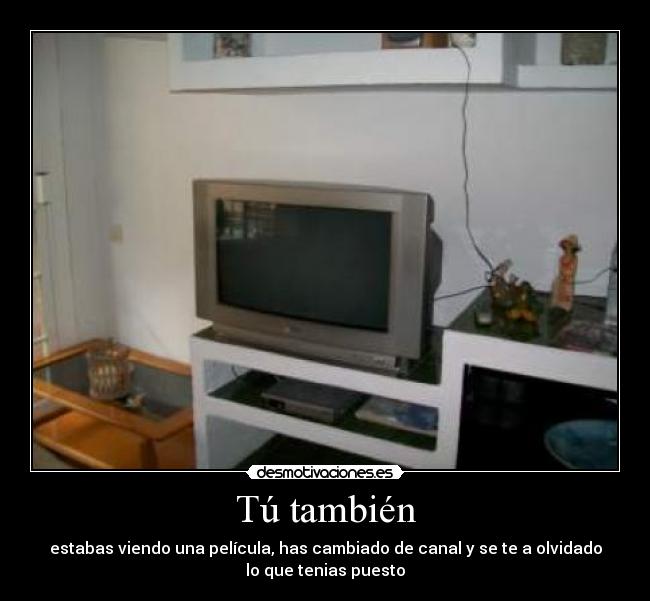Tú también - estabas viendo una película, has cambiado de canal y se te a olvidado
lo que tenias puesto