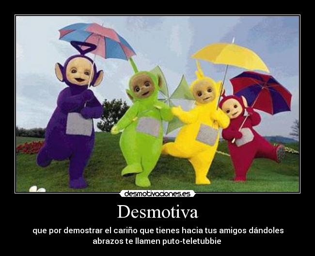 Desmotiva - que por demostrar el cariño que tienes hacia tus amigos dándoles
abrazos te llamen puto-teletubbie 