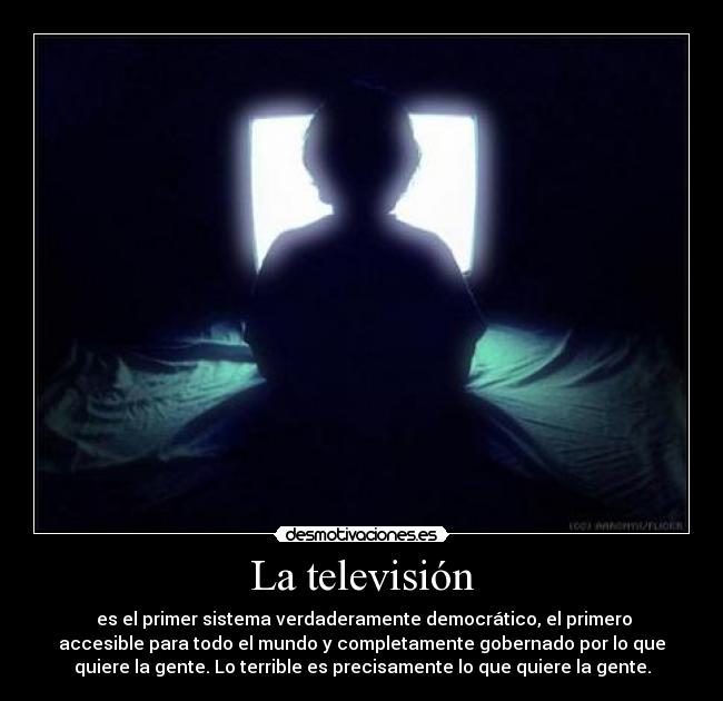 La televisión - es el primer sistema verdaderamente democrático, el primero
accesible para todo el mundo y completamente gobernado por lo que
quiere la gente. Lo terrible es precisamente lo que quiere la gente.