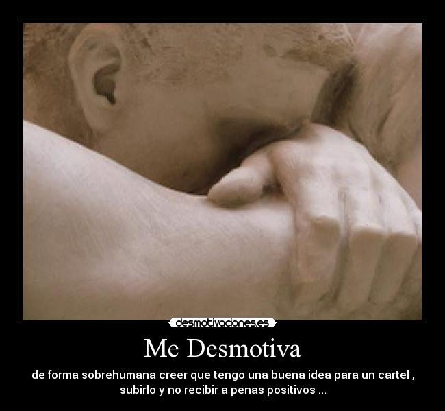 Me Desmotiva - de forma sobrehumana creer que tengo una buena idea para un cartel ,
subirlo y no recibir a penas positivos ...