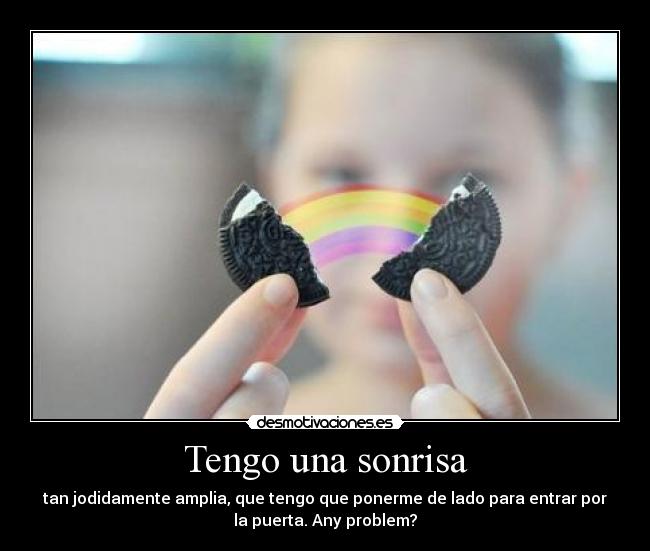 Tengo una sonrisa - tan jodidamente amplia, que tengo que ponerme de lado para entrar por
la puerta. Any problem?