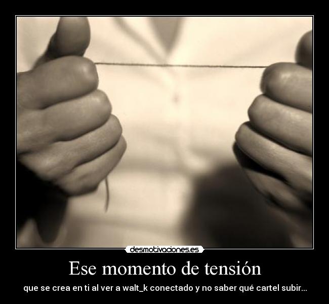 Ese momento de tensión - que se crea en ti al ver a walt_k conectado y no saber qué cartel subir...
