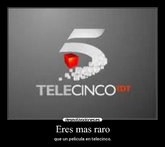 Eres mas raro - que un pelicula en telecinco.