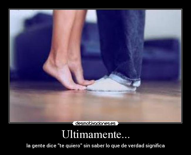 Ultimamente... - la gente dice te quiero sin saber lo que de verdad significa