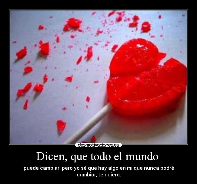 Dicen, que todo el mundo - puede cambiar, pero yo sé que hay algo en mi que nunca podré cambiar; te quiero.