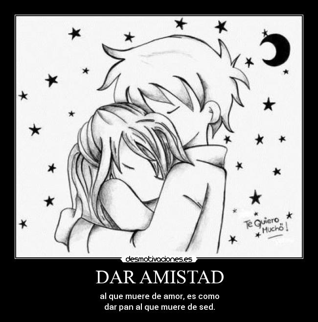 DAR AMISTAD - al que muere de amor, es como
dar pan al que muere de sed.