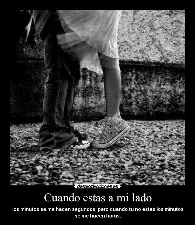 Cuando estas a mi lado - los minutos se me hacen segundos, pero cuando tu no estas los minutos
se me hacen horas.