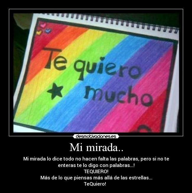 Mi mirada.. - Mi mirada lo dice todo no hacen falta las palabras, pero si no te
enteras te lo digo con palabras...!
TEQUIERO!
Más de lo que piensas más allá de las estrellas...
TeQuiero! ♥♥