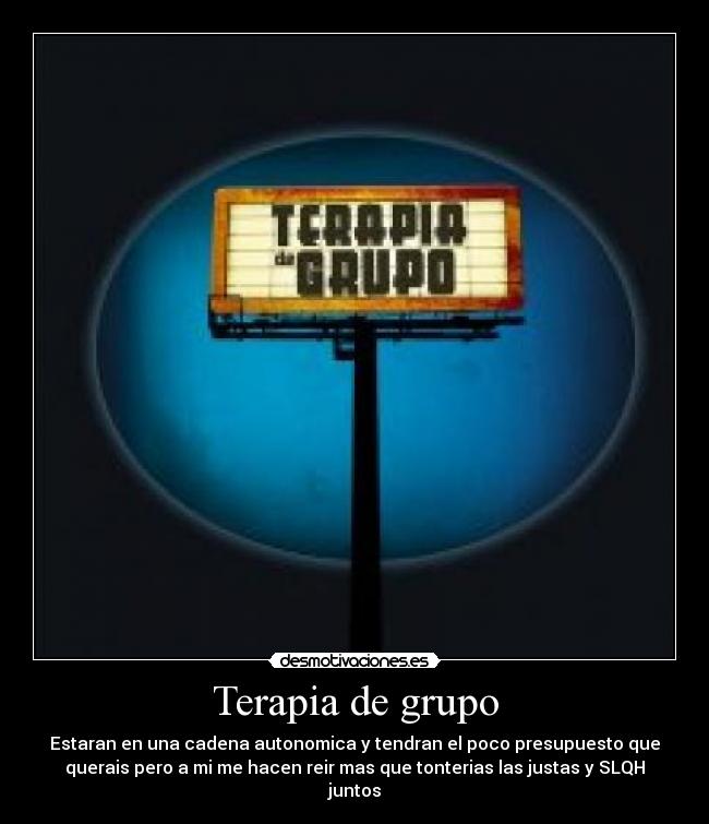 Terapia de grupo - Estaran en una cadena autonomica y tendran el poco presupuesto que
querais pero a mi me hacen reir mas que tonterias las justas y SLQH
juntos