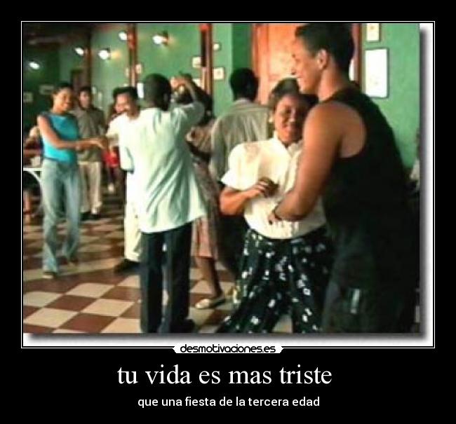 tu vida es mas triste - que una fiesta de la tercera edad