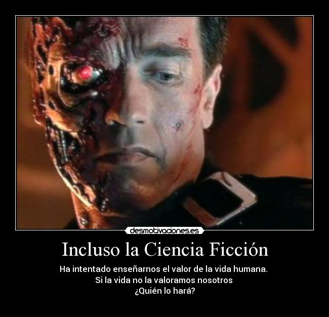 Incluso la Ciencia Ficción - Ha intentado enseñarnos el valor de la vida humana.
Si la vida no la valoramos nosotros
¿Quién lo hará?