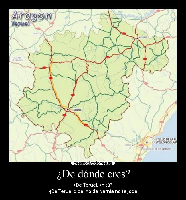 ¿De dónde eres? - +De Teruel, ¿Y tú?.
-¡De Teruel dice! Yo de Narnia no te jode.