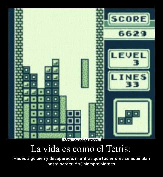 La vida es como el Tetris:  - Haces algo bien y desaparece, mientras que tus errores se acumulan
hasta perder. Y sí, siempre pierdes.
