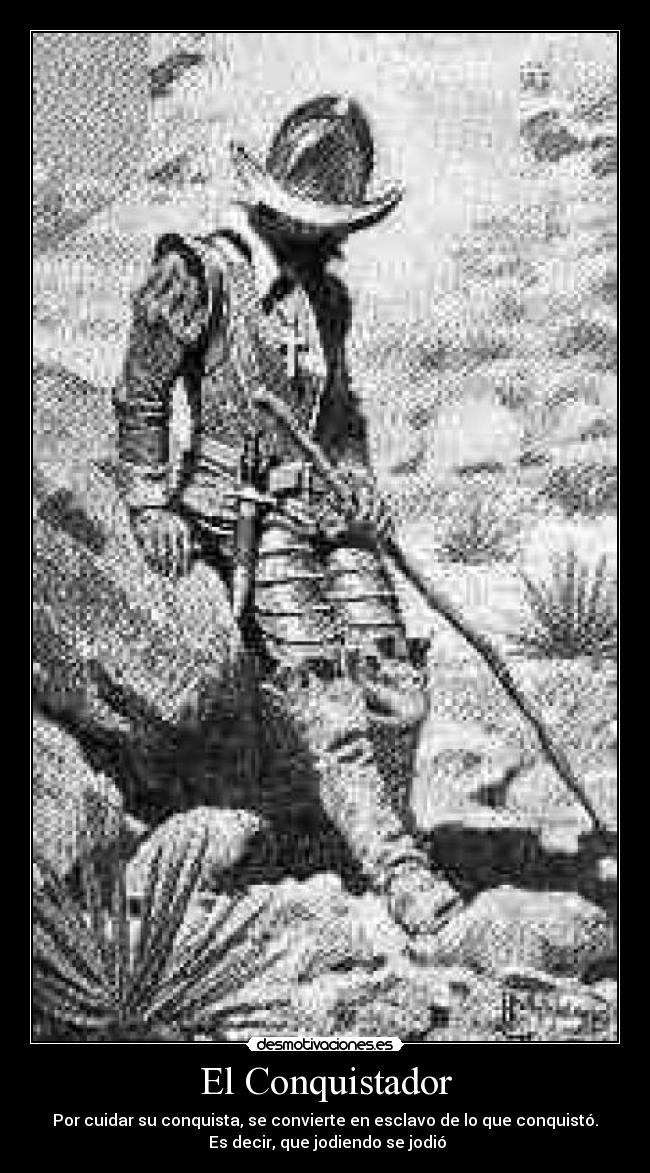 El Conquistador - Por cuidar su conquista, se convierte en esclavo de lo que conquistó.
 Es decir, que jodiendo se jodió