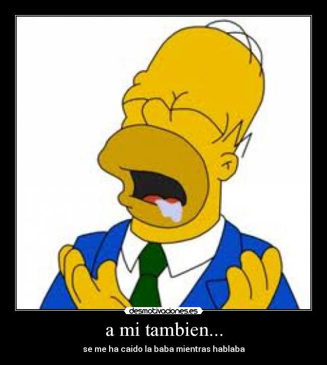 a mi tambien... - se me ha caido la baba mientras hablaba